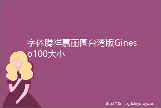 字体腾祥嘉丽圆台湾版Gineso100大小